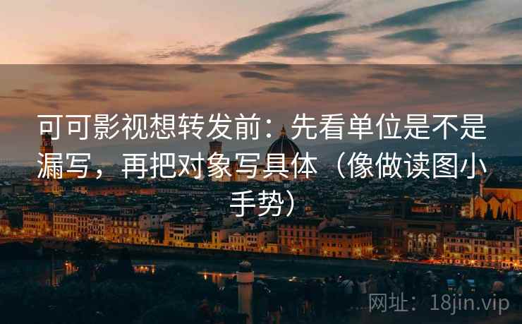 可可影视想转发前：先看单位是不是漏写，再把对象写具体（像做读图小手势）