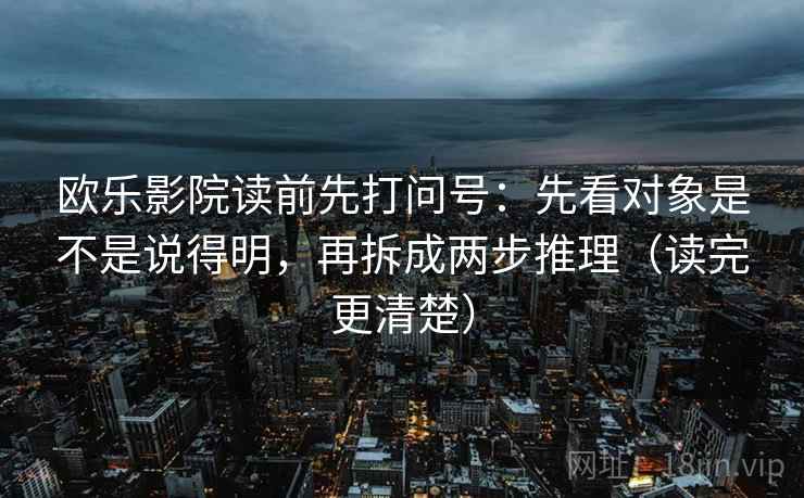 欧乐影院读前先打问号：先看对象是不是说得明，再拆成两步推理（读完更清楚）