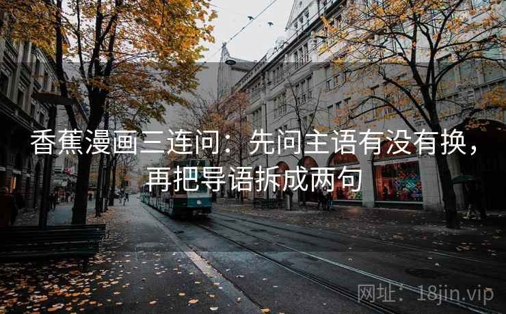 香蕉漫画三连问:先问主语有没有换,再把导语拆成两句 香蕉漫画三连问:先问主语有没有换,再把导语拆成两句