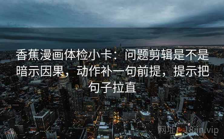 香蕉漫画体检小卡：问题剪辑是不是暗示因果，动作补一句前提，提示把句子拉直
