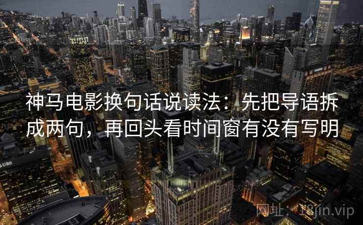 神马电影换句话说读法：先把导语拆成两句，再回头看时间窗有没有写明
