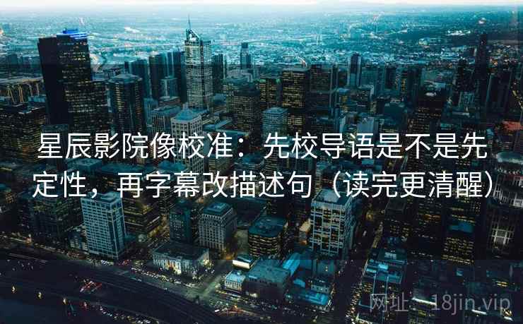 星辰影院像校准：先校导语是不是先定性，再字幕改描述句（读完更清醒）