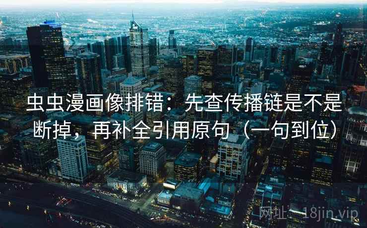 虫虫漫画像排错：先查传播链是不是断掉，再补全引用原句（一句到位）