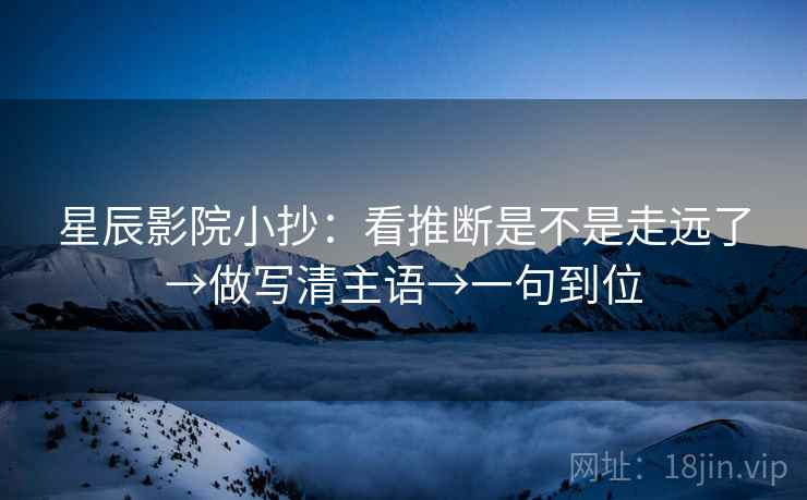 星辰影院小抄：看推断是不是走远了→做写清主语→一句到位