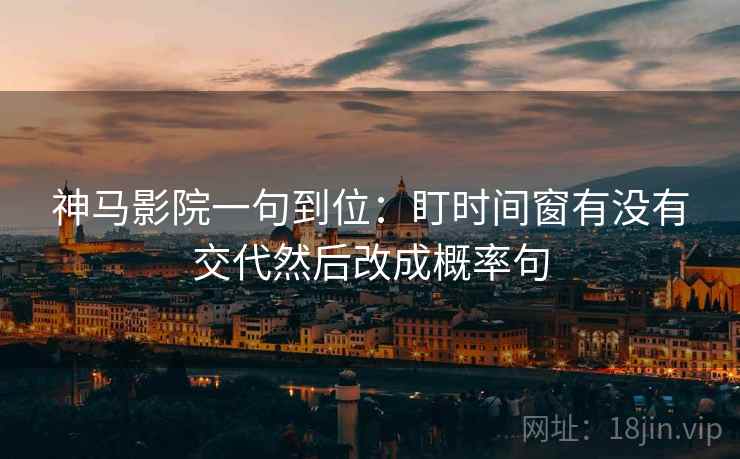 神马影院一句到位：盯时间窗有没有交代然后改成概率句