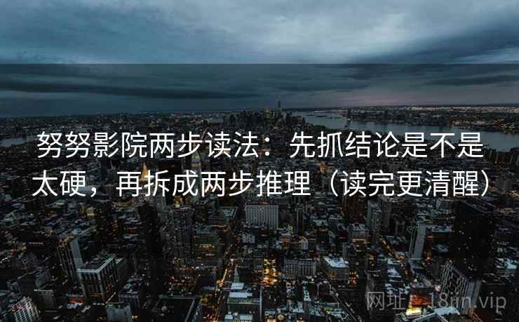 努努影院两步读法：先抓结论是不是太硬，再拆成两步推理（读完更清醒）