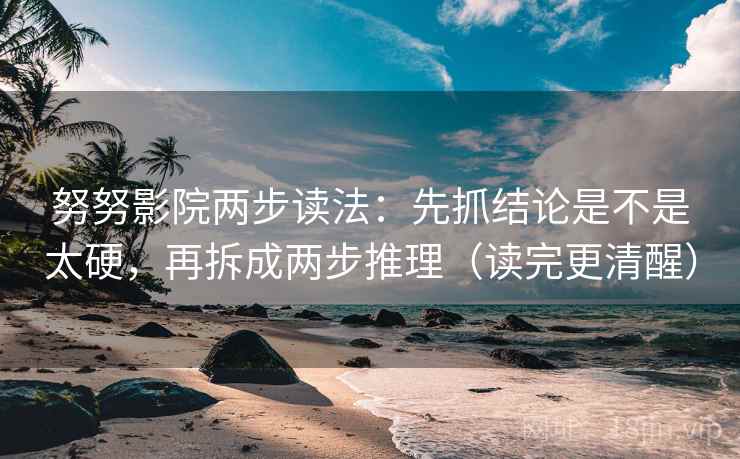 努努影院两步读法：先抓结论是不是太硬，再拆成两步推理（读完更清醒）