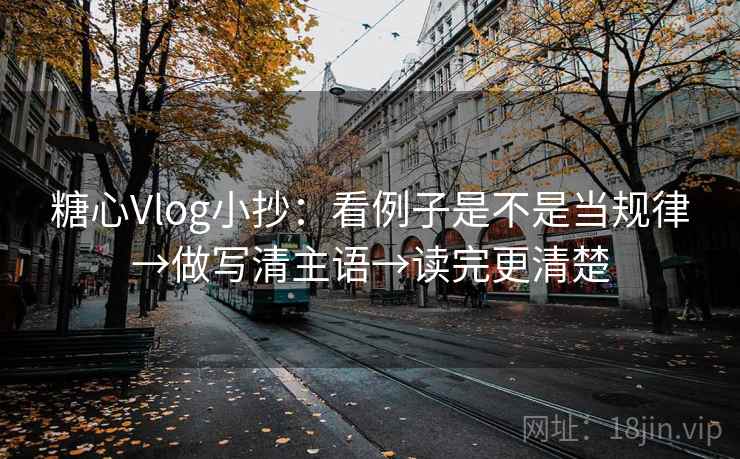 糖心Vlog小抄：看例子是不是当规律→做写清主语→读完更清楚