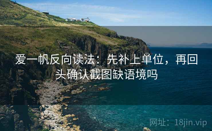 爱一帆反向读法：先补上单位，再回头确认截图缺语境吗