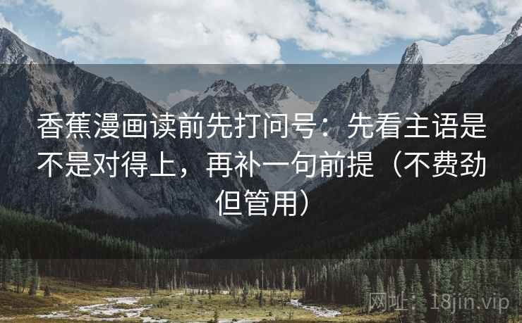香蕉漫画读前先打问号：先看主语是不是对得上，再补一句前提（不费劲但管用）