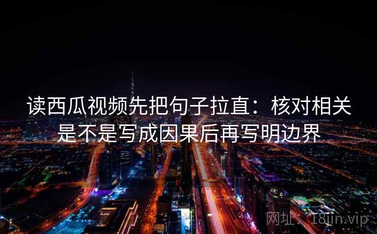 读西瓜视频先把句子拉直：核对相关是不是写成因果后再写明边界