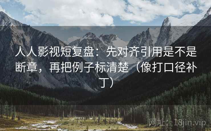 人人影视短复盘：先对齐引用是不是断章，再把例子标清楚（像打口径补丁）