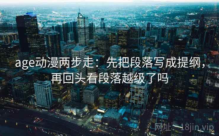 age动漫两步走：先把段落写成提纲，再回头看段落越级了吗