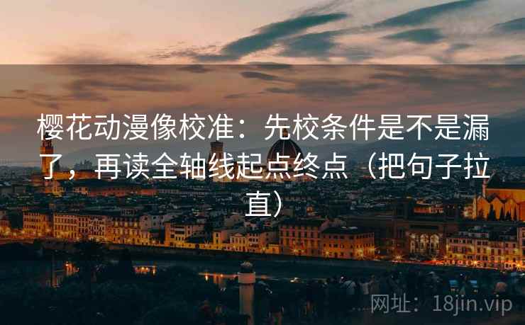 樱花动漫像校准：先校条件是不是漏了，再读全轴线起点终点（把句子拉直）