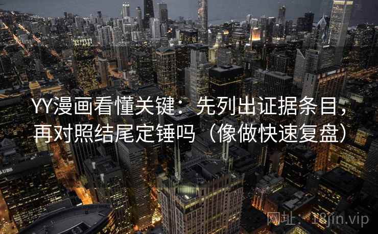 YY漫画看懂关键：先列出证据条目，再对照结尾定锤吗（像做快速复盘）