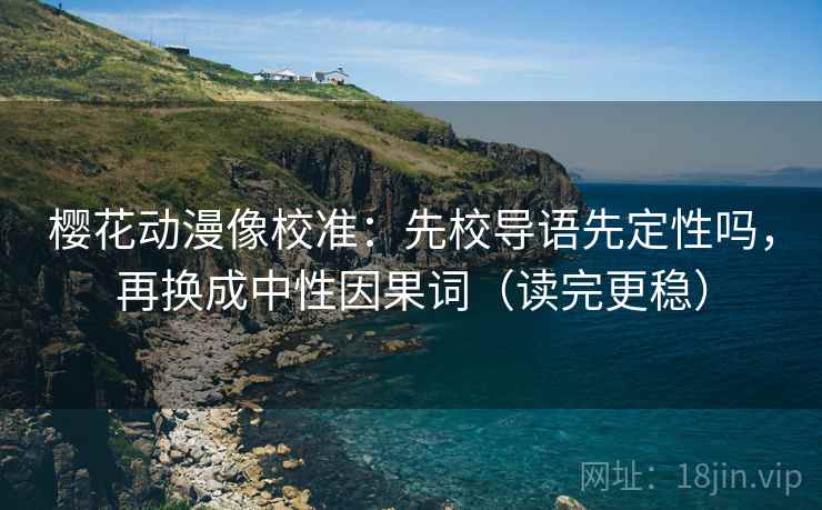 樱花动漫像校准：先校导语先定性吗，再换成中性因果词（读完更稳）