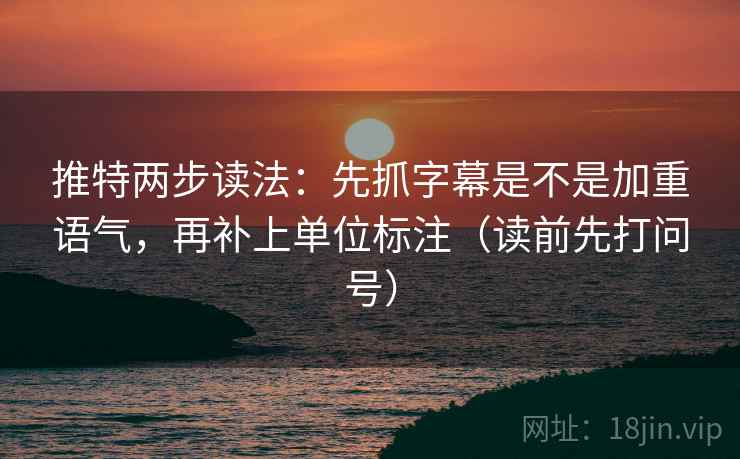 推特两步读法：先抓字幕是不是加重语气，再补上单位标注（读前先打问号）