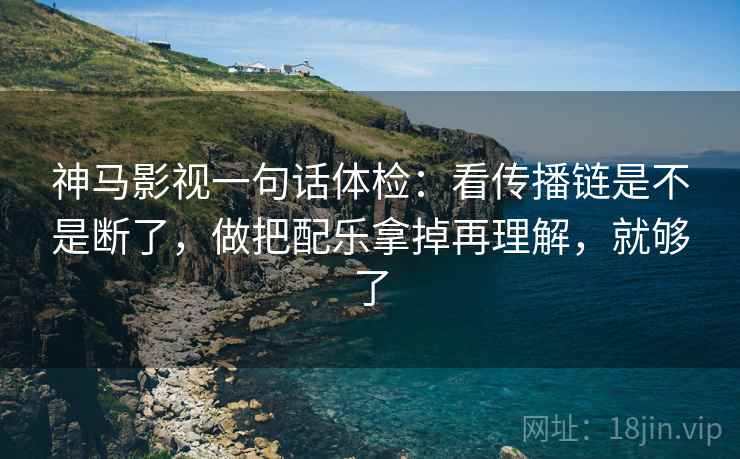 神马影视一句话体检：看传播链是不是断了，做把配乐拿掉再理解，就够了