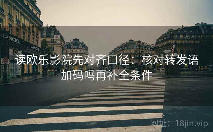 读欧乐影院先对齐口径：核对转发语加码吗再补全条件