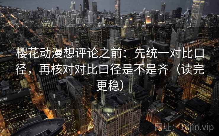 樱花动漫想评论之前：先统一对比口径，再核对对比口径是不是齐（读完更稳）