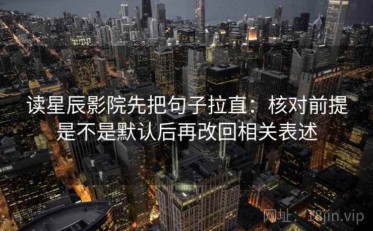 读星辰影院先把句子拉直：核对前提是不是默认后再改回相关表述