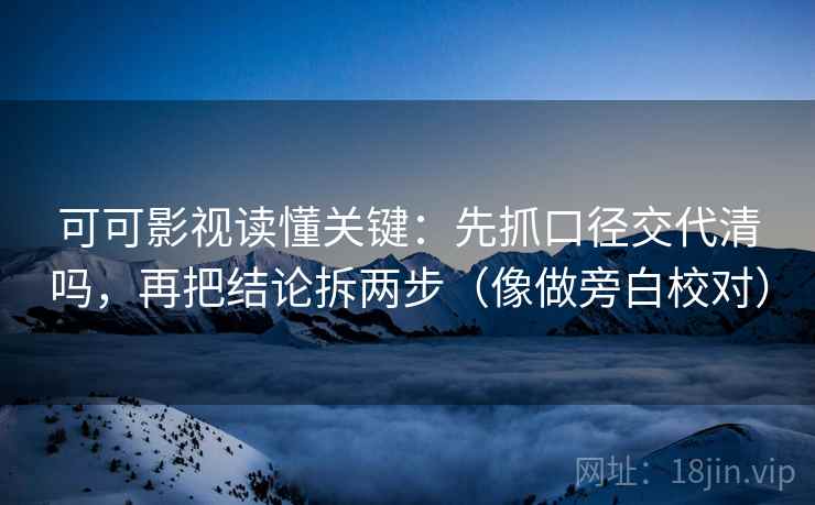 可可影视读懂关键：先抓口径交代清吗，再把结论拆两步（像做旁白校对）