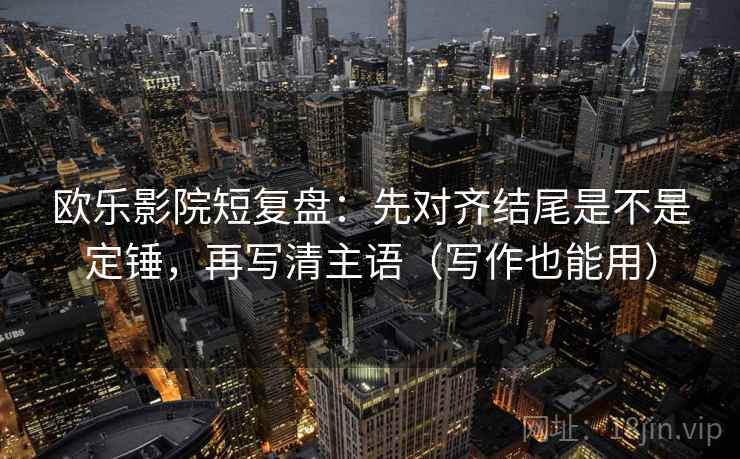 欧乐影院短复盘：先对齐结尾是不是定锤，再写清主语（写作也能用）
