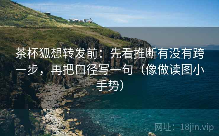 茶杯狐想转发前：先看推断有没有跨一步，再把口径写一句（像做读图小手势）