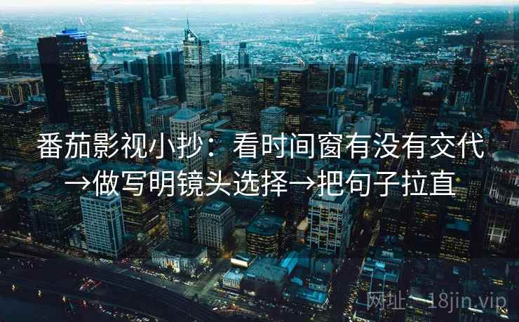 番茄影视小抄：看时间窗有没有交代→做写明镜头选择→把句子拉直