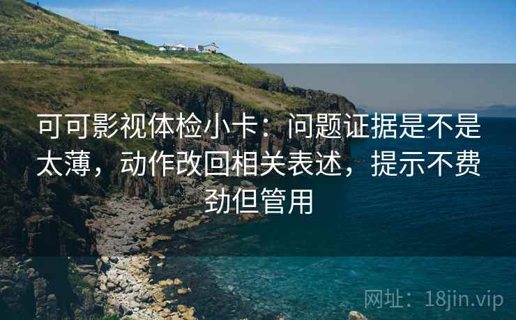 可可影视体检小卡：问题证据是不是太薄，动作改回相关表述，提示不费劲但管用