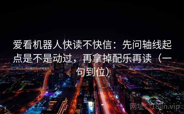 爱看机器人快读不快信：先问轴线起点是不是动过，再拿掉配乐再读（一句到位）